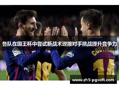 各队在国王杯中尝试新战术迎接对手挑战提升竞争力