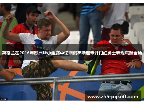 英格兰在2016年欧洲杯小组赛中逆袭俄罗斯迎来开门红勇士表现震撼全场