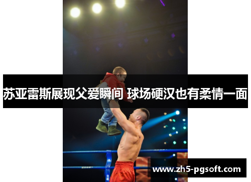 苏亚雷斯展现父爱瞬间 球场硬汉也有柔情一面