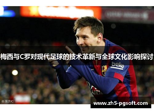 梅西与C罗对现代足球的技术革新与全球文化影响探讨
