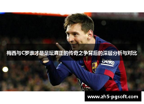 梅西与C罗谁才是足坛真正的传奇之争背后的深层分析与对比