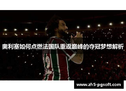 奥利塞如何点燃法国队重返巅峰的夺冠梦想解析