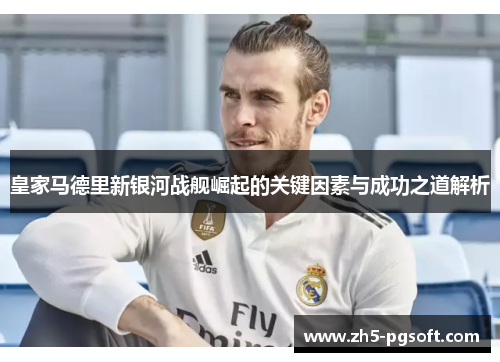 皇家马德里新银河战舰崛起的关键因素与成功之道解析