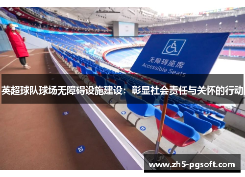 英超球队球场无障碍设施建设：彰显社会责任与关怀的行动