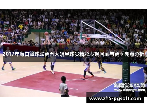 2017年海口篮球联赛五大明星球员精彩表现回顾与赛季亮点分析