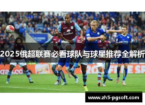 2025俄超联赛必看球队与球星推荐全解析