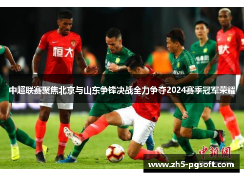中超联赛聚焦北京与山东争锋决战全力争夺2024赛季冠军荣耀 中超联赛聚焦北京与山东争锋决战全力争夺2024赛季冠军荣耀