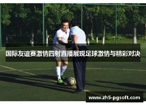 国际友谊赛激情四射直播展现足球激情与精彩对决