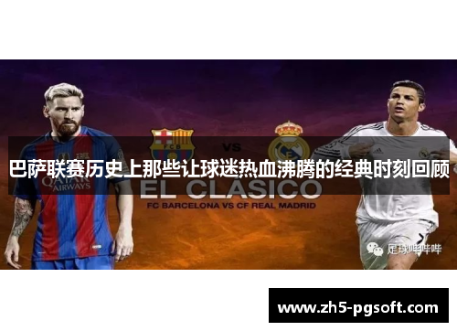 巴萨联赛历史上那些让球迷热血沸腾的经典时刻回顾 巴萨联赛历史上那些让球迷热血沸腾的经典时刻回顾