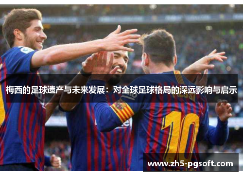 梅西的足球遗产与未来发展：对全球足球格局的深远影响与启示