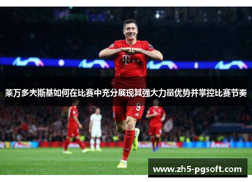 莱万多夫斯基如何在比赛中充分展现其强大力量优势并掌控比赛节奏