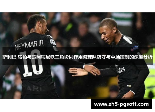 萨利巴 乌帕与楚阿梅尼铁三角协同作用对球队防守与中场控制的深度分析