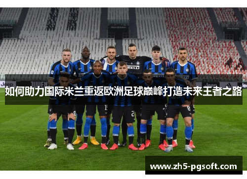 如何助力国际米兰重返欧洲足球巅峰打造未来王者之路