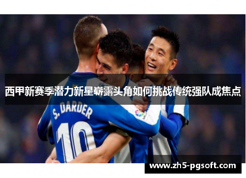 西甲新赛季潜力新星崭露头角如何挑战传统强队成焦点