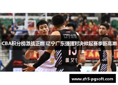 CBA积分榜激战正酣 辽宁广东强强对决掀起赛季新高潮