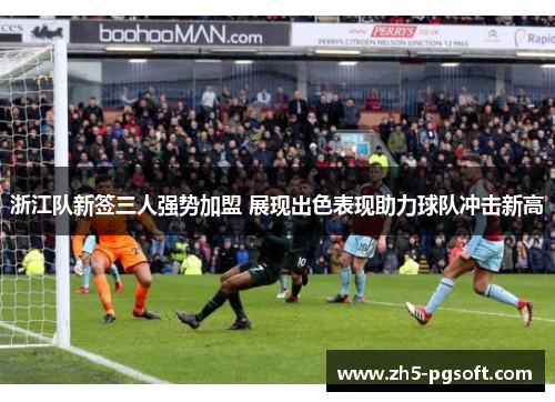 浙江队新签三人强势加盟 展现出色表现助力球队冲击新高