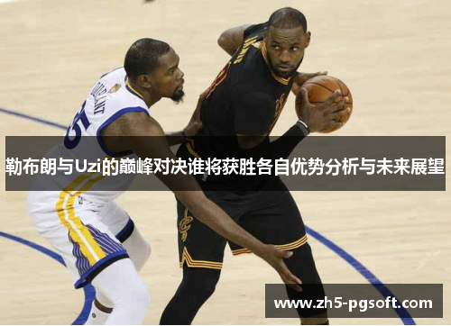 勒布朗与Uzi的巅峰对决谁将获胜各自优势分析与未来展望