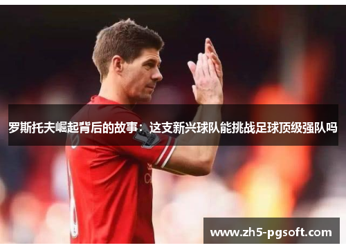罗斯托夫崛起背后的故事：这支新兴球队能挑战足球顶级强队吗
