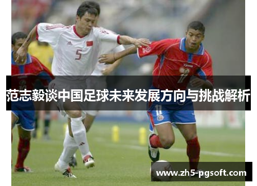 范志毅谈中国足球未来发展方向与挑战解析