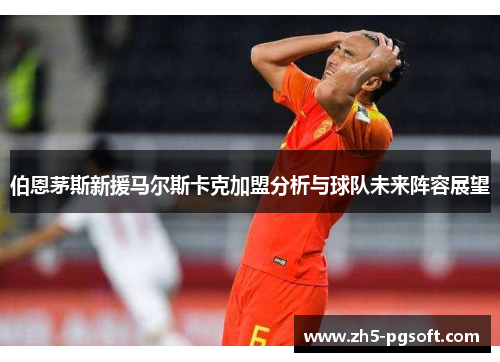 伯恩茅斯新援马尔斯卡克加盟分析与球队未来阵容展望