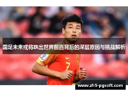 国足未来或将跌出世界前百背后的深层原因与挑战解析