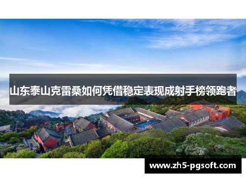 山东泰山克雷桑如何凭借稳定表现成射手榜领跑者 山东泰山克雷桑如何凭借稳定表现成射手榜领跑者