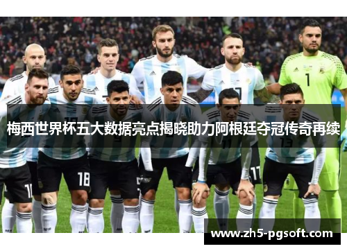 梅西世界杯五大数据亮点揭晓助力阿根廷夺冠传奇再续