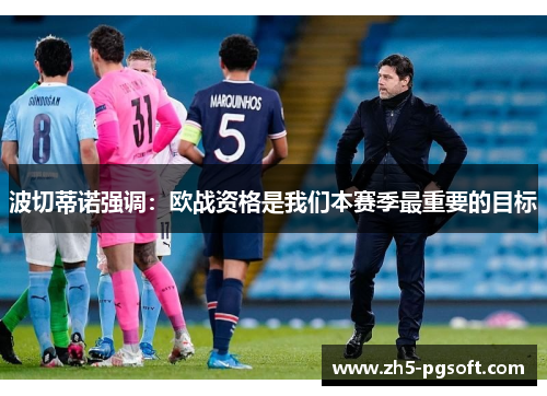 波切蒂诺强调：欧战资格是我们本赛季最重要的目标