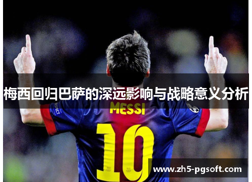 梅西回归巴萨的深远影响与战略意义分析