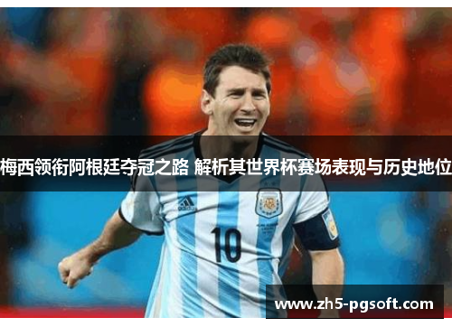 梅西领衔阿根廷夺冠之路 解析其世界杯赛场表现与历史地位