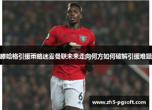 滕哈格引援策略迷雾曼联未来走向何方如何破解引援难题