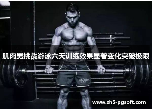 肌肉男挑战游泳六天训练效果显著变化突破极限