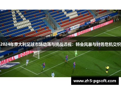 2024年意大利足球市场动荡与挑战透视：转会风暴与财务危机交织