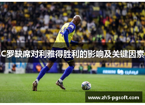 C罗缺席对利雅得胜利的影响及关键因素 C罗缺席对利雅得胜利的影响及关键因素