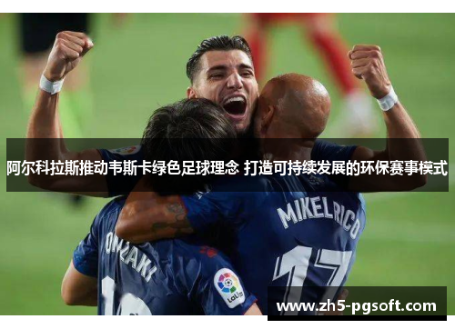 阿尔科拉斯推动韦斯卡绿色足球理念 打造可持续发展的环保赛事模式
