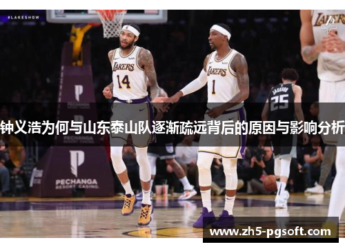钟义浩为何与山东泰山队逐渐疏远背后的原因与影响分析 钟义浩为何与山东泰山队逐渐疏远背后的原因与影响分析