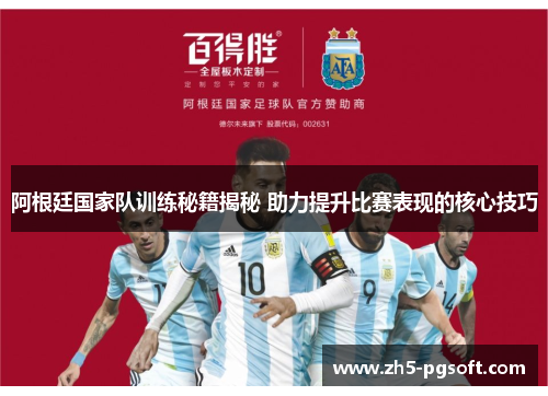 阿根廷国家队训练秘籍揭秘 助力提升比赛表现的核心技巧