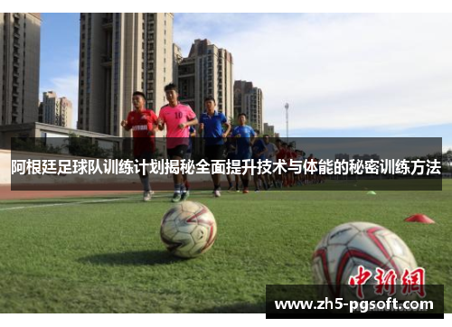阿根廷足球队训练计划揭秘全面提升技术与体能的秘密训练方法