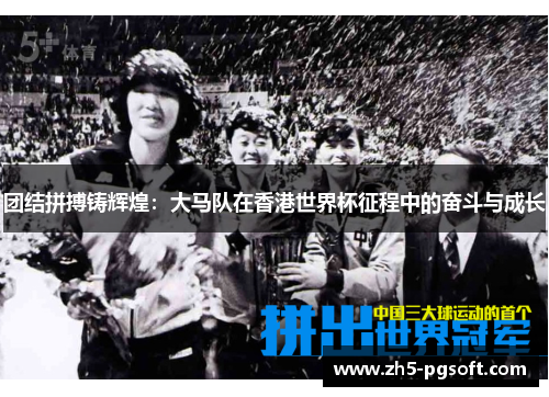团结拼搏铸辉煌:大马队在香港世界杯征程中的奋斗与成长 团结拼搏铸辉煌:大马队在香港世界杯征程中的奋斗与成长