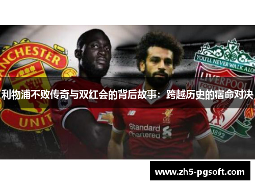 利物浦不败传奇与双红会的背后故事：跨越历史的宿命对决