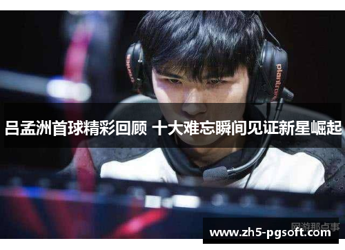 吕孟洲首球精彩回顾 十大难忘瞬间见证新星崛起