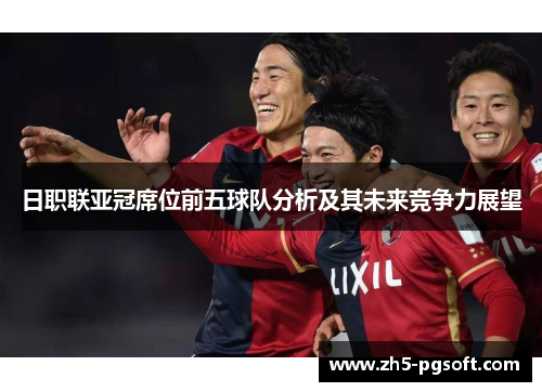 日职联亚冠席位前五球队分析及其未来竞争力展望