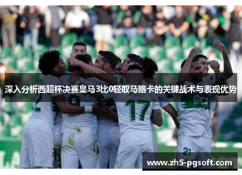 深入分析西超杯决赛皇马3比0轻取马略卡的关键战术与表现优势