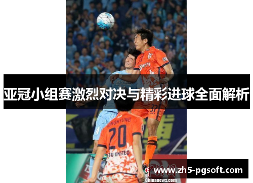 亚冠小组赛激烈对决与精彩进球全面解析 亚冠小组赛激烈对决与精彩进球全面解析