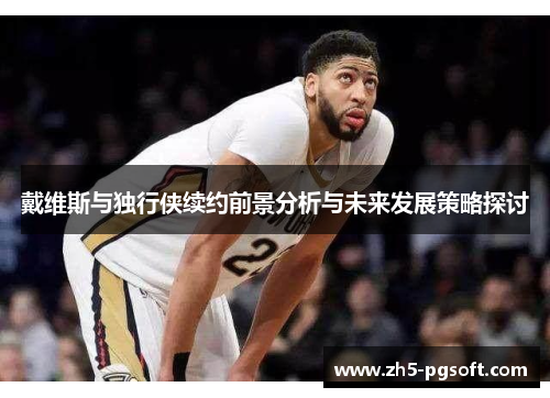 戴维斯与独行侠续约前景分析与未来发展策略探讨