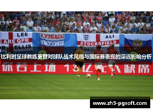 比利时足球教练更替对球队战术风格与国际赛表现的深远影响分析