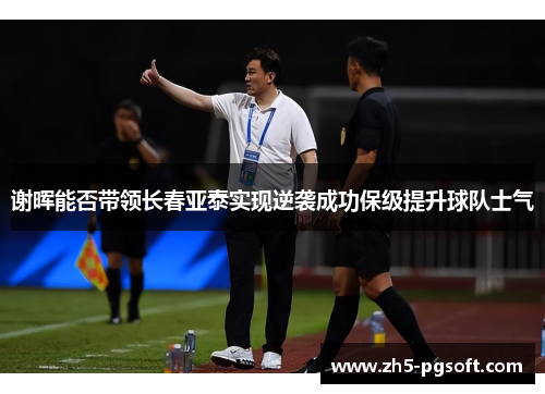 谢晖能否带领长春亚泰实现逆袭成功保级提升球队士气
