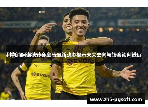 利物浦阿诺德转会皇马最新动态揭示未来去向与转会谈判进展