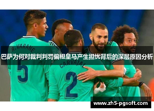 巴萨为何对裁判判罚偏袒皇马产生担忧背后的深层原因分析