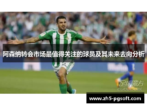 阿森纳转会市场最值得关注的球员及其未来去向分析